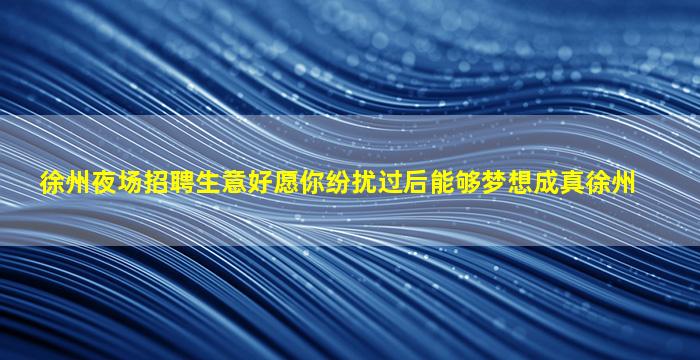 徐州夜场招聘生意好愿你纷扰过后能够梦想成真徐州